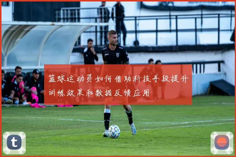 篮球运动员如何借助科技手段提升训练效果和数据反馈应用