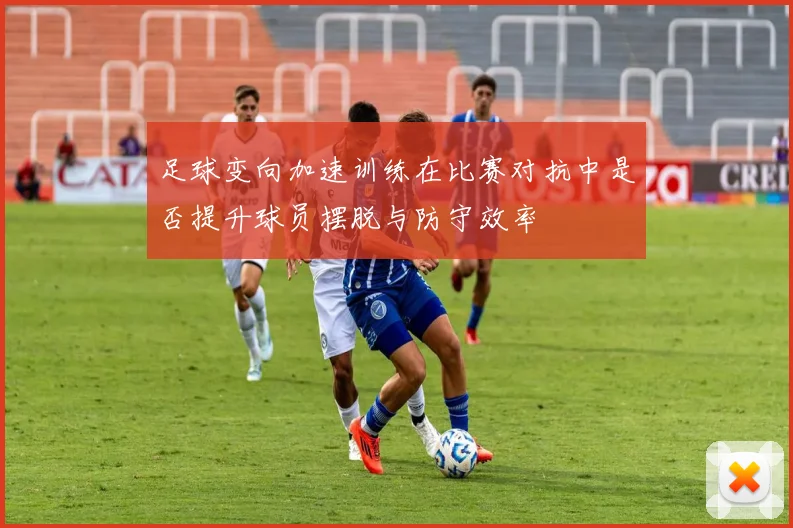 足球变向加速训练在比赛对抗中是否提升球员摆脱与防守效率