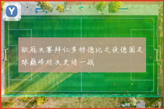 欧冠决赛拜仁多特德比之夜德国足球巅峰对决史诗一战