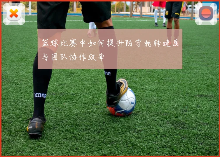 篮球比赛中如何提升防守轮转速度与团队协作效率