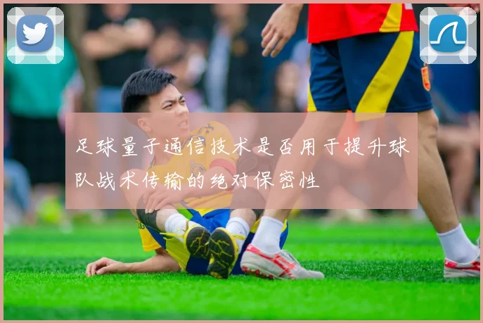 足球量子通信技术是否用于提升球队战术传输的绝对保密性