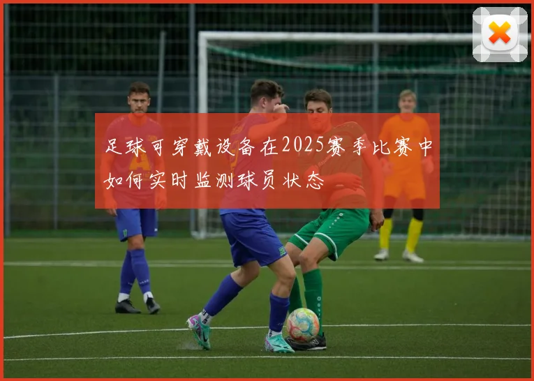 足球可穿戴设备在2025赛季比赛中如何实时监测球员状态
