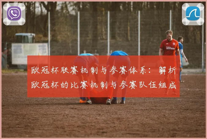 欧冠杯联赛机制与参赛体系：解析欧冠杯的比赛机制与参赛队伍组成