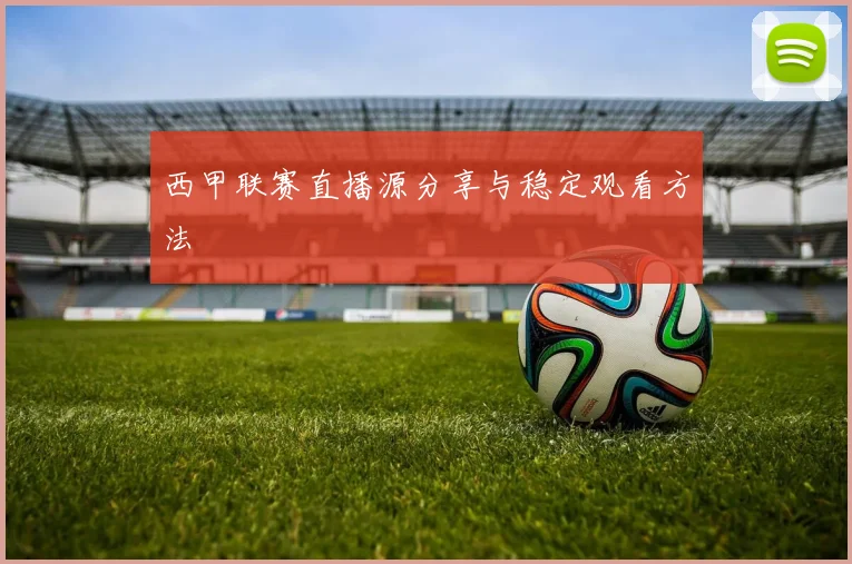 西甲联赛直播源分享与稳定观看方法