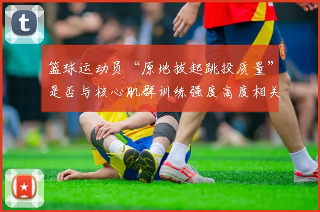 篮球运动员“原地拔起跳投质量”是否与核心肌群训练强度高度相关
