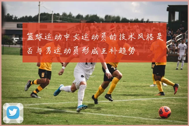 篮球运动中女运动员的技术风格是否与男运动员形成互补趋势