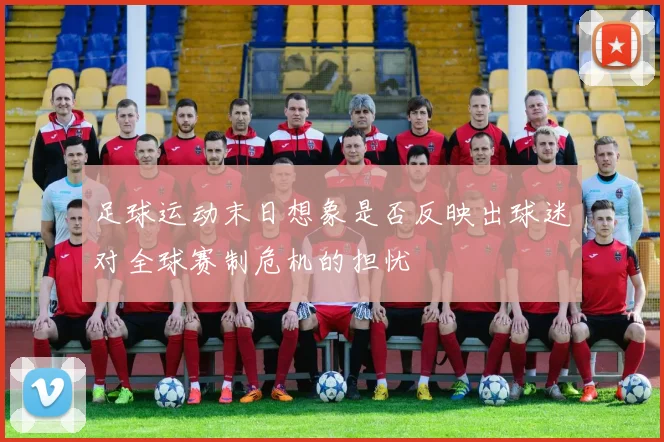 足球运动末日想象是否反映出球迷对全球赛制危机的担忧