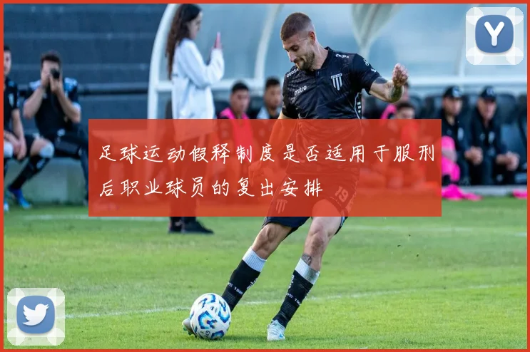 足球运动假释制度是否适用于服刑后职业球员的复出安排