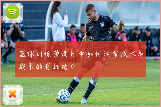 篮球训练营设计中如何注重技术与战术的有机结合