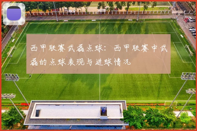 西甲联赛武磊点球：西甲联赛中武磊的点球表现与进球情况