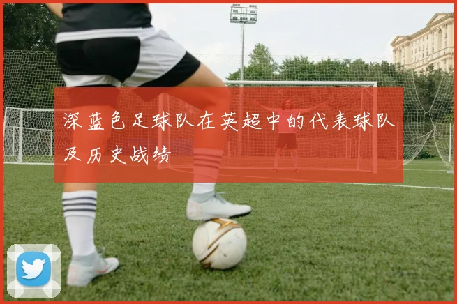 深蓝色足球队在英超中的代表球队及历史战绩