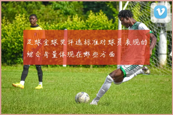 足球金球奖评选标准对球员表现的综合考量体现在哪些方面