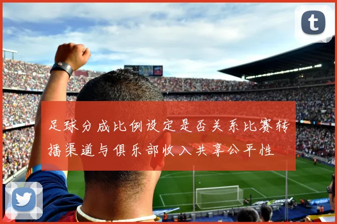 足球分成比例设定是否关系比赛转播渠道与俱乐部收入共享公平性