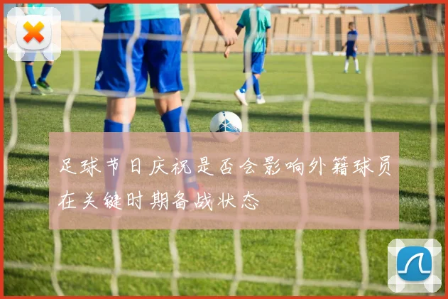 足球节日庆祝是否会影响外籍球员在关键时期备战状态
