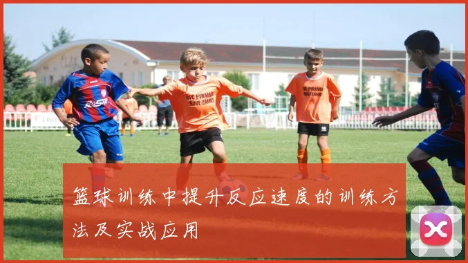 篮球训练中提升反应速度的训练方法及实战应用