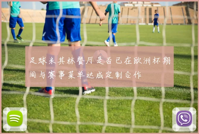 足球米其林餐厅是否已在欧洲杯期间与赛事菜单达成定制合作